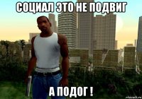 социал это не подвиг а подог !