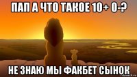пап а что такое 10+ 0-? не знаю мы факбет сынок