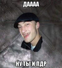 даааа ну ты и пдр