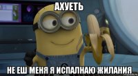 ахуеть не еш меня я испалнаю жилания