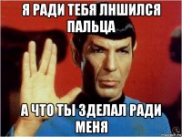 я ради тебя лншился пальца а что ты зделал ради меня
