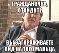 гражданочка, отойдите вы загораживаете вид на того мальца