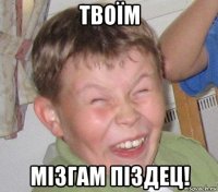 твоїм мізгам піздец!