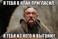 я тебя в клан пригласил, я тебя из него и выгоню!