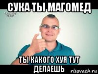 сука ты магомед ты какого хуя тут делаешь