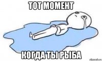 тот момент когда ты рыба