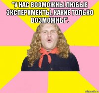 "у нас возможны любые эксперименты, какие только возможны". 