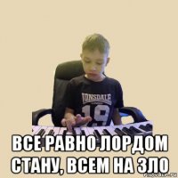  все равно лордом стану, всем на зло