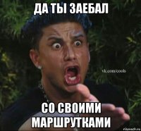 да ты заебал со своими маршрутками