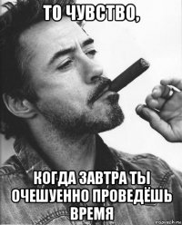 то чувство, когда завтра ты очешуенно проведёшь время
