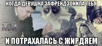 когда девушка зафрендзонила тебя и потрахалась с жирдяем