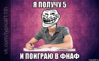 я получу 5 и поиграю в фнаф