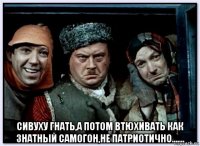  сивуху гнать,а потом втюхивать как знатный самогон,не патриотично.......