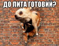 до лита готовий? 