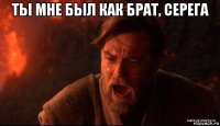 ты мне был как брат, серега 