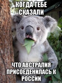 когда тебе сказали что австралия присоеденилась к россии