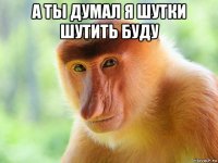 а ты думал я шутки шутить буду 