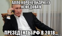 алло,короче андрюху нефедова в презеденты рф в 2018...