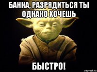 банка, разрядиться ты однако хочешь быстро!
