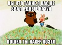 вы кто такие я вас не звал идиете нахуй пошел ты нахер козел