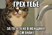 грех тебе за то, что не в женщину. (см.онан)