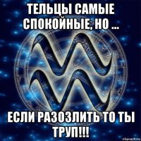 тельцы самые спокойные, но ... если разозлить то ты труп!!!