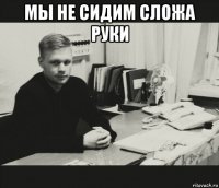 мы не сидим сложа руки 
