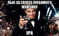 пью за своего любимого мужчину ура