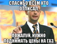спасибо всем кто отписал пожалуй, нужно поднимать цены на газ
