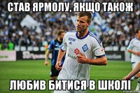 став ярмолу, якщо також любив битися в школі