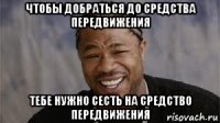 чтобы добраться до средства передвижения тебе нужно сесть на средство передвижения