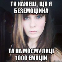 ти кажеш , що я беземоційна та на моєму лиці 1000 емоцій
