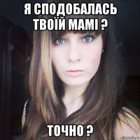 я сподобалась твоїй мамі ? точно ?