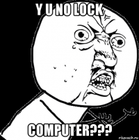 y u no lock computer???