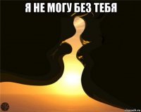 я не могу без тебя 
