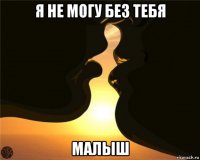 я не могу без тебя малыш