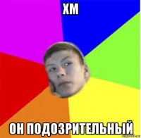 хм он подозрительный