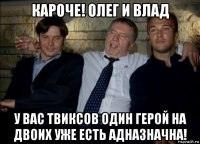 кароче! олег и влад у вас твиксов один герой на двоих уже есть адназначна!