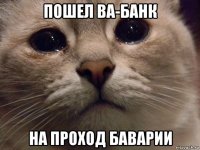 пошел ва-банк на проход баварии