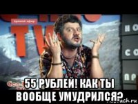  55 рублей! как ты вообще умудрился?