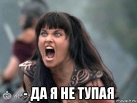  - да я не тупая