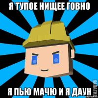я тупое нищее говно я пью мачю и я даун