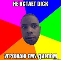 не встаёт dick угрожаю ему диглом