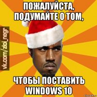 пожалуйста, подумайте о том, чтобы поставить windows 10