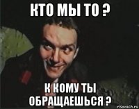кто мы то ? к кому ты обращаешься ?