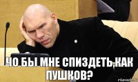 чо бы мне спиздеть,как пушков?