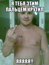 я тебя этим пальцем крутил яяяяя!!