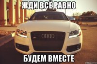 жди всё равно будем вместе