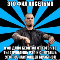 это фил ансельмо и он дико бесится от того,что ты слушаешь рэп и считаешь этот ка настоящей музыкой