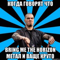 когда говорят что bring me the horizon метал и ваще круто